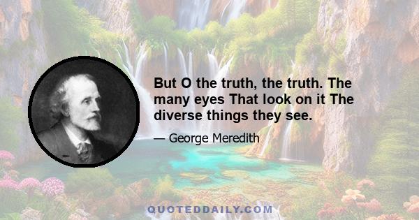 But O the truth, the truth. The many eyes That look on it The diverse things they see.