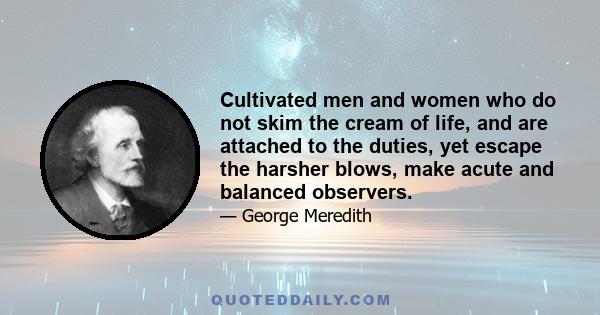 Cultivated men and women who do not skim the cream of life, and are attached to the duties, yet escape the harsher blows, make acute and balanced observers.