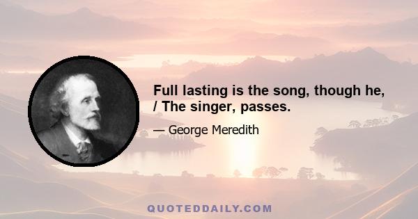 Full lasting is the song, though he, / The singer, passes.