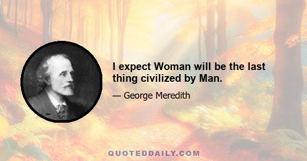 I expect Woman will be the last thing civilized by Man.