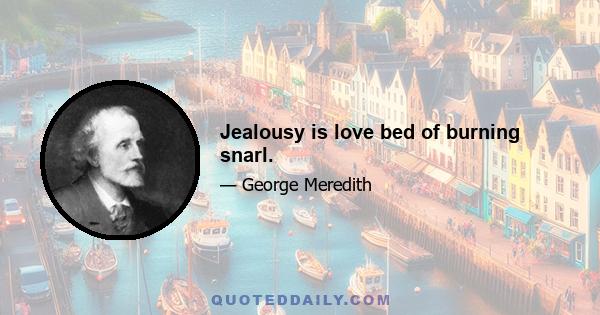 Jealousy is love bed of burning snarl.