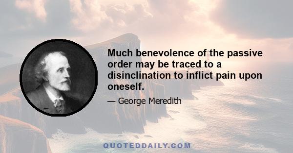 Much benevolence of the passive order may be traced to a disinclination to inflict pain upon oneself.