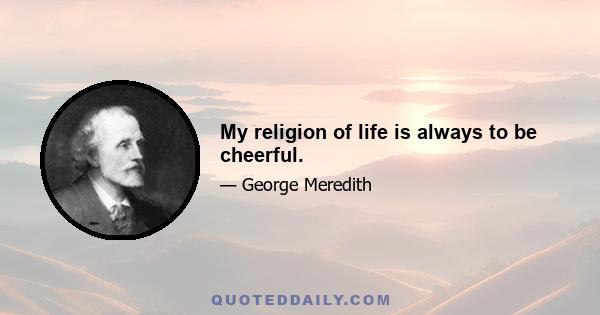 My religion of life is always to be cheerful.