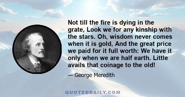 Not till the fire is dying in the grate, Look we for any kinship with the stars. Oh, wisdom never comes when it is gold, And the great price we paid for it full worth: We have it only when we are half earth. Little