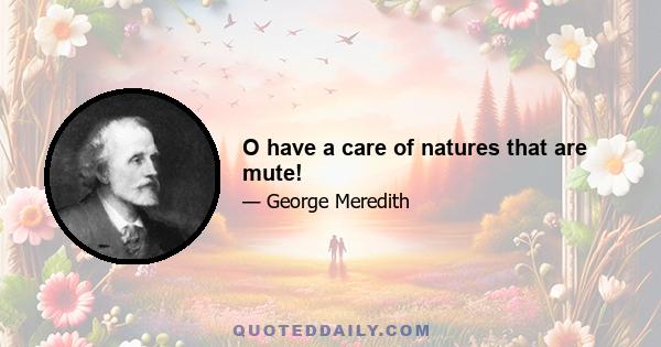 O have a care of natures that are mute!