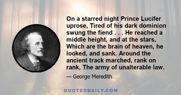 On a starred night Prince Lucifer uprose, Tired of his dark dominion swung the fiend . . . He reached a middle height, and at the stars, Which are the brain of heaven, he looked, and sank. Around the ancient track