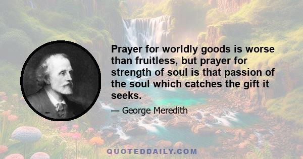 Prayer for worldly goods is worse than fruitless, but prayer for strength of soul is that passion of the soul which catches the gift it seeks.