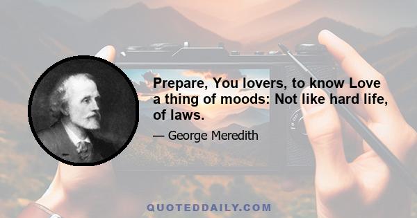 Prepare, You lovers, to know Love a thing of moods: Not like hard life, of laws.