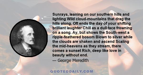 Sunrays, leaning on our southern hills and lighting Wild cloud-mountains that drag the hills along, Oft ends the day of your shifting brilliant laughter Chill as a dull face frowning on a song. Ay, but shows the