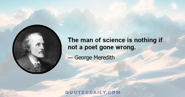 The man of science is nothing if not a poet gone wrong.