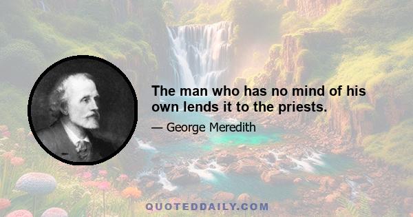 The man who has no mind of his own lends it to the priests.