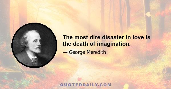 The most dire disaster in love is the death of imagination.