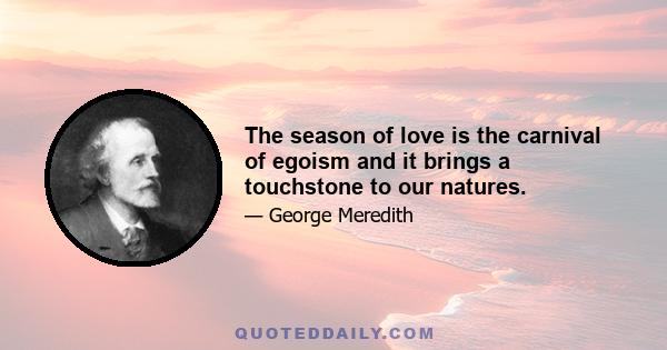 The season of love is the carnival of egoism and it brings a touchstone to our natures.