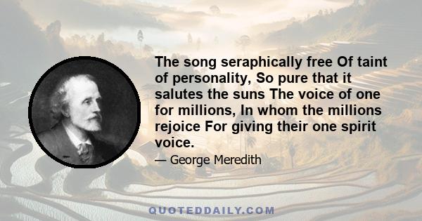 The song seraphically free Of taint of personality, So pure that it salutes the suns The voice of one for millions, In whom the millions rejoice For giving their one spirit voice.