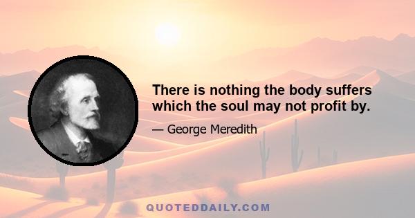 There is nothing the body suffers which the soul may not profit by.