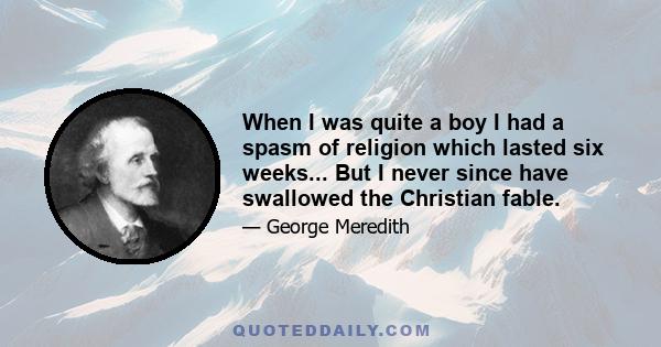 When I was quite a boy I had a spasm of religion which lasted six weeks... But I never since have swallowed the Christian fable.