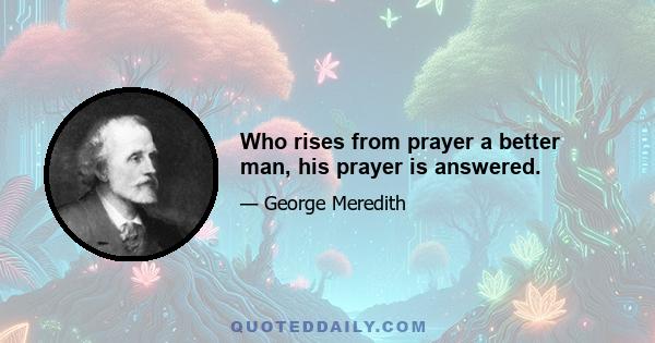 Who rises from prayer a better man, his prayer is answered.