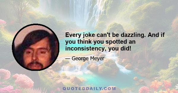 Every joke can't be dazzling. And if you think you spotted an inconsistency, you did!