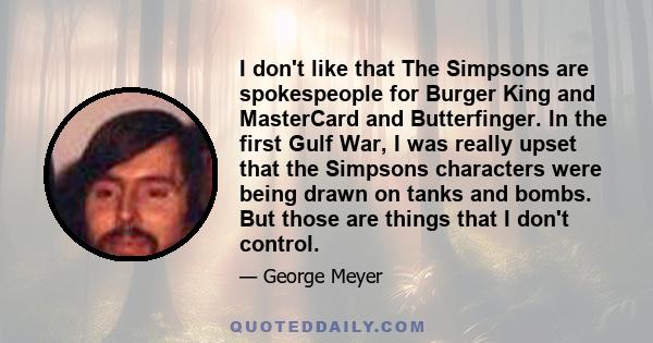 I don't like that The Simpsons are spokespeople for Burger King and MasterCard and Butterfinger. In the first Gulf War, I was really upset that the Simpsons characters were being drawn on tanks and bombs. But those are