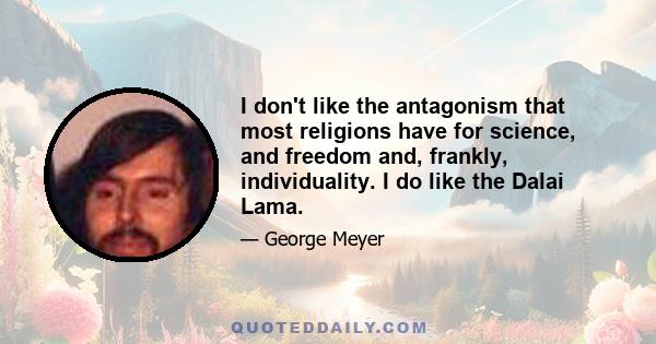 I don't like the antagonism that most religions have for science, and freedom and, frankly, individuality. I do like the Dalai Lama.