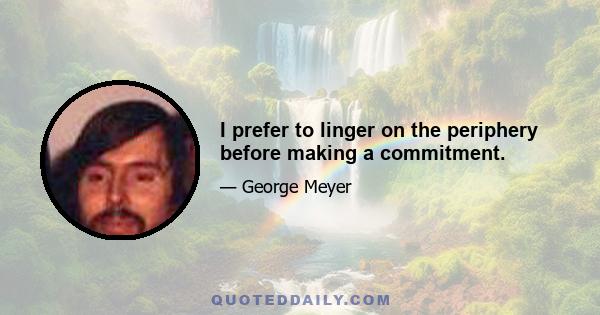 I prefer to linger on the periphery before making a commitment.