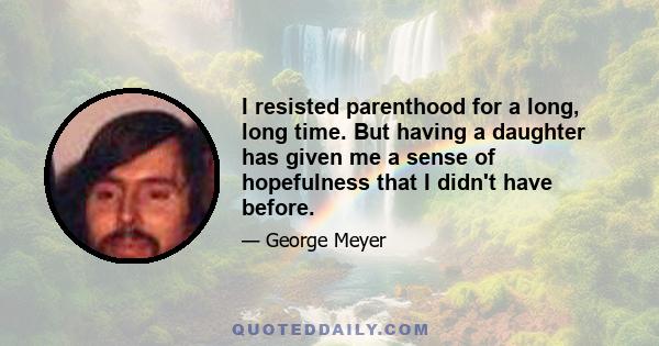 I resisted parenthood for a long, long time. But having a daughter has given me a sense of hopefulness that I didn't have before.