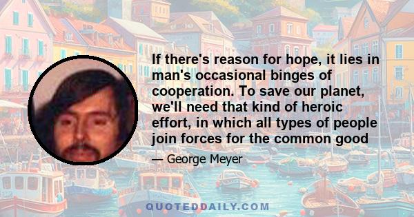 If there's reason for hope, it lies in man's occasional binges of cooperation. To save our planet, we'll need that kind of heroic effort, in which all types of people join forces for the common good