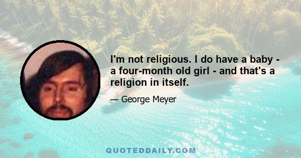 I'm not religious. I do have a baby - a four-month old girl - and that's a religion in itself.