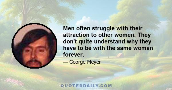 Men often struggle with their attraction to other women. They don't quite understand why they have to be with the same woman forever.