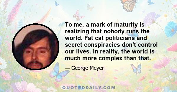 To me, a mark of maturity is realizing that nobody runs the world. Fat cat politicians and secret conspiracies don't control our lives. In reality, the world is much more complex than that.