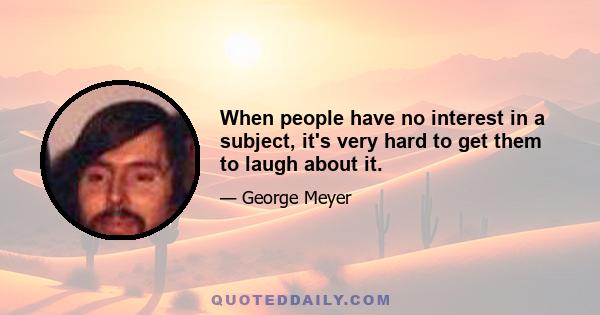 When people have no interest in a subject, it's very hard to get them to laugh about it.