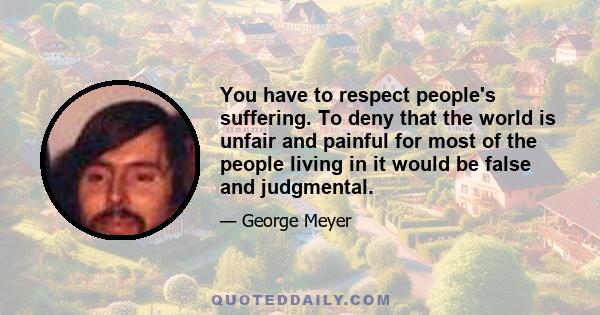 You have to respect people's suffering. To deny that the world is unfair and painful for most of the people living in it would be false and judgmental.