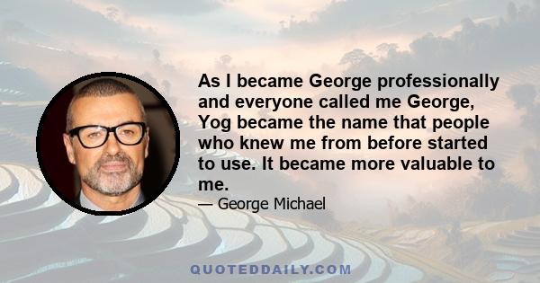 As I became George professionally and everyone called me George, Yog became the name that people who knew me from before started to use. It became more valuable to me.