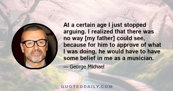 At a certain age I just stopped arguing. I realized that there was no way [my father] could see, because for him to approve of what I was doing, he would have to have some belief in me as a musician.