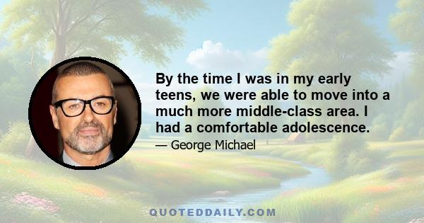 By the time I was in my early teens, we were able to move into a much more middle-class area. I had a comfortable adolescence.