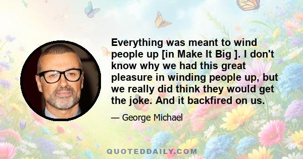 Everything was meant to wind people up [in Make It Big ]. I don't know why we had this great pleasure in winding people up, but we really did think they would get the joke. And it backfired on us.