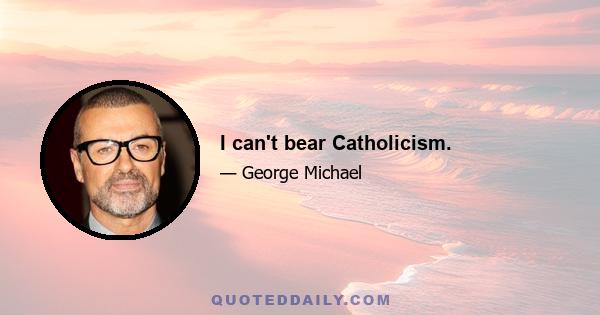 I can't bear Catholicism.