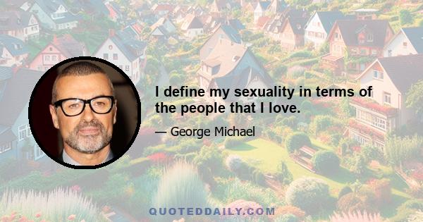 I define my sexuality in terms of the people that I love.