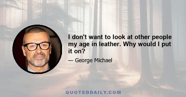 I don't want to look at other people my age in leather. Why would I put it on?