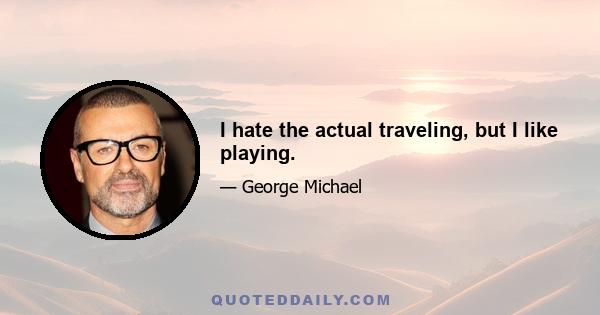 I hate the actual traveling, but I like playing.