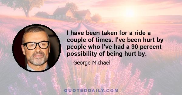 I have been taken for a ride a couple of times. I've been hurt by people who I've had a 90 percent possibility of being hurt by.