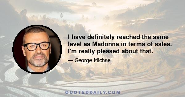 I have definitely reached the same level as Madonna in terms of sales. I'm really pleased about that.