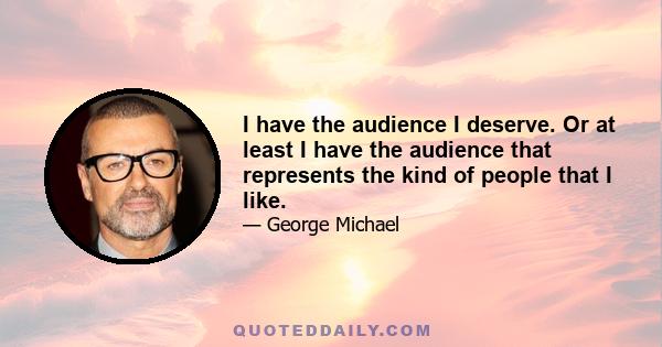 I have the audience I deserve. Or at least I have the audience that represents the kind of people that I like.