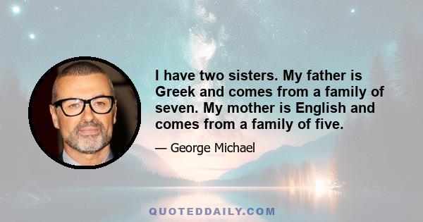 I have two sisters. My father is Greek and comes from a family of seven. My mother is English and comes from a family of five.