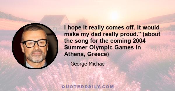 I hope it really comes off. It would make my dad really proud. (about the song for the coming 2004 Summer Olympic Games in Athens, Greece)