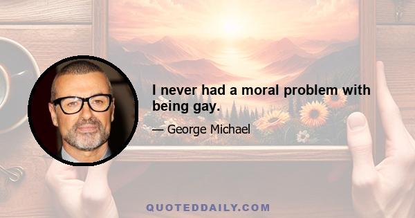 I never had a moral problem with being gay.