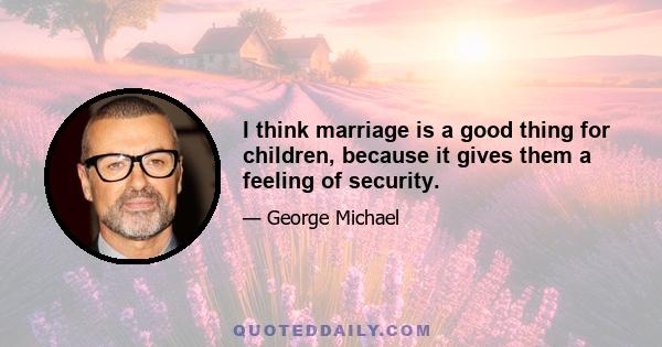 I think marriage is a good thing for children, because it gives them a feeling of security.