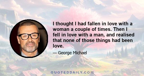 I thought I had fallen in love with a woman a couple of times. Then I fell in love with a man, and realised that none of those things had been love.