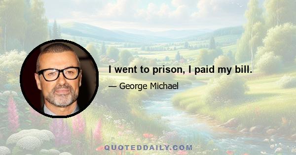 I went to prison, I paid my bill.