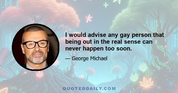 I would advise any gay person that being out in the real sense can never happen too soon.